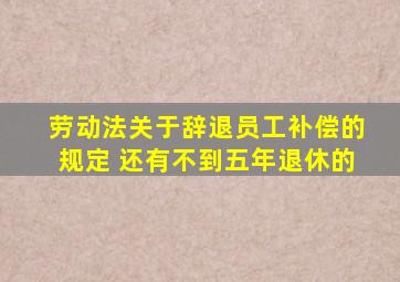 劳动法关于辞退员工补偿的规定 还有不到五年退休的